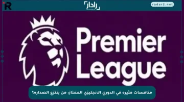 منافسات مثيرة في الدوري الإنجليزي الممتاز: من ينتزع الصدارة؟